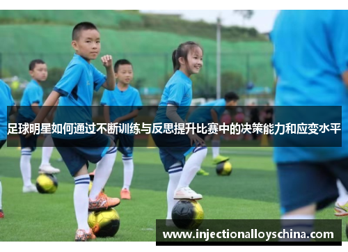 足球明星如何通过不断训练与反思提升比赛中的决策能力和应变水平